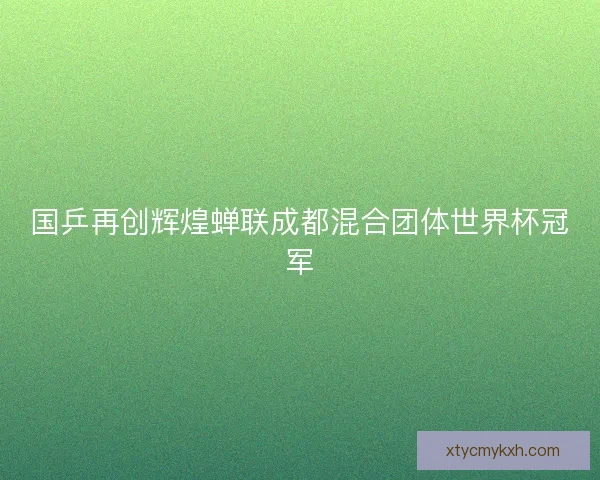 国乒再创辉煌蝉联成都混合团体世界杯冠军