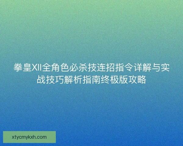 拳皇XII全角色必杀技连招指令详解与实战技巧解析指南终极版攻略