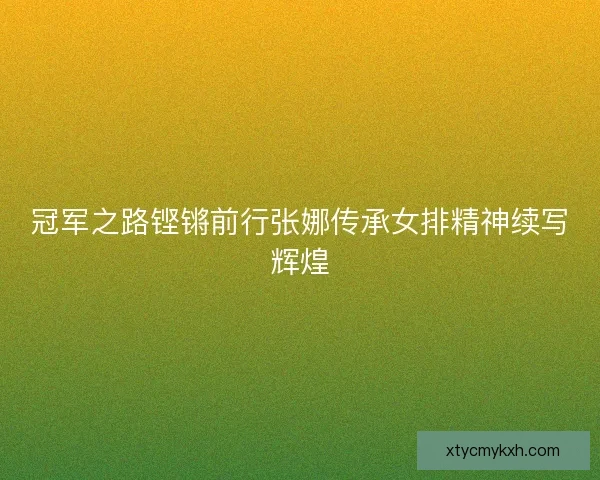 冠军之路铿锵前行张娜传承女排精神续写辉煌