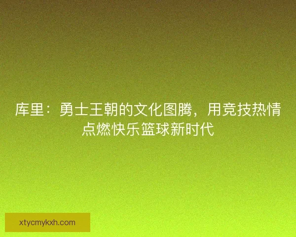 库里：勇士王朝的文化图腾，用竞技热情点燃快乐篮球新时代