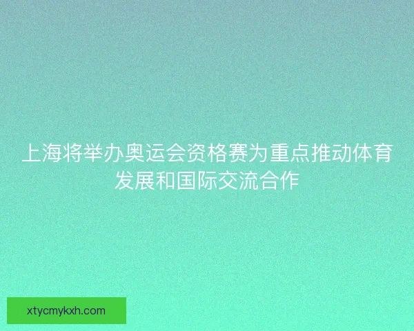 上海将举办奥运会资格赛为重点推动体育发展和国际交流合作 上海将举办奥运会资格赛为重点推动体育发展和国际交流合作