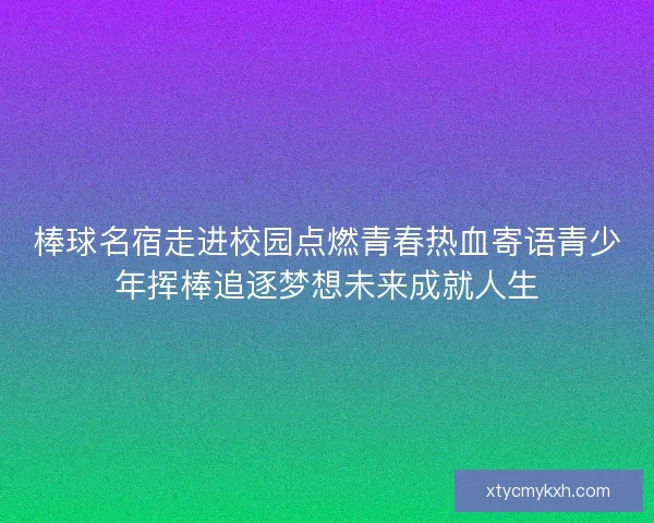 棒球名宿走进校园点燃青春热血寄语青少年挥棒追逐梦想未来成就人生