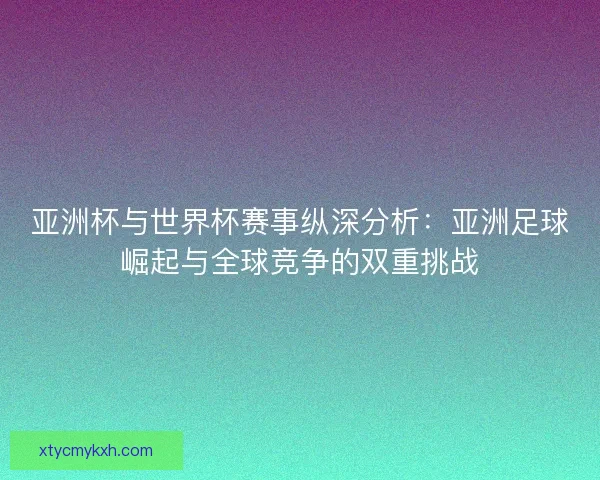 亚洲杯与世界杯赛事纵深分析：亚洲足球崛起与全球竞争的双重挑战