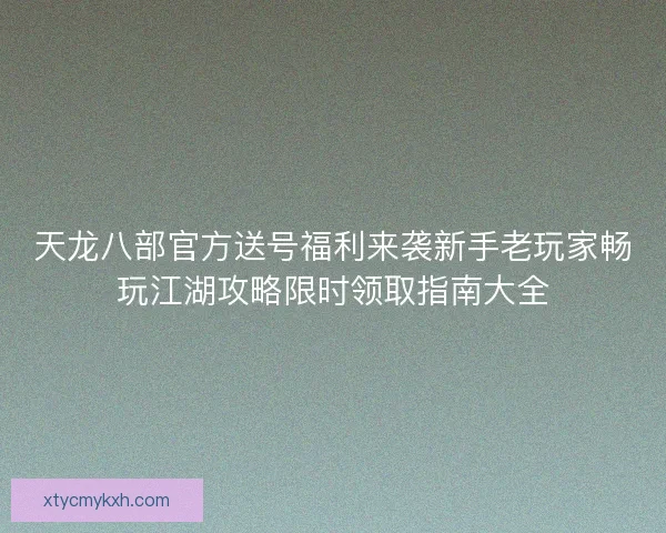 天龙八部官方送号福利来袭新手老玩家畅玩江湖攻略限时领取指南大全 天龙八部官方送号福利来袭新手老玩家畅玩江湖攻略限时领取指南大全