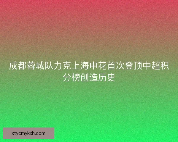 成都蓉城队力克上海申花首次登顶中超积分榜创造历史