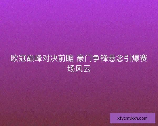 欧冠巅峰对决前瞻 豪门争锋悬念引爆赛场风云 欧冠巅峰对决前瞻 豪门争锋悬念引爆赛场风云