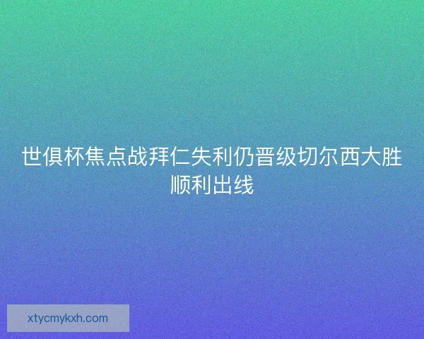 世俱杯焦点战拜仁失利仍晋级切尔西大胜顺利出线