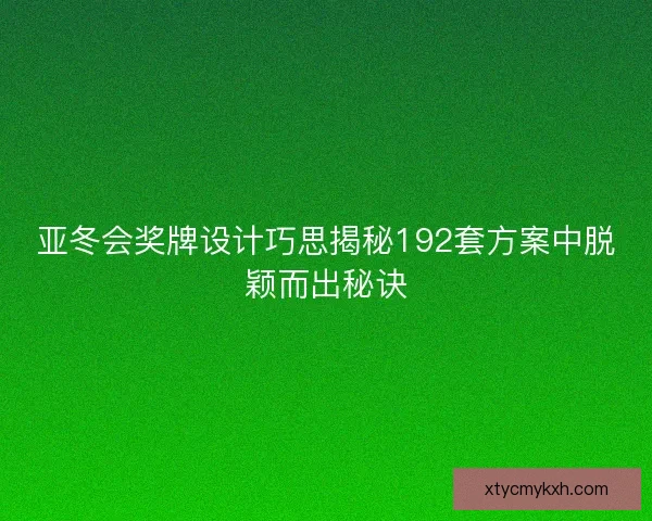 亚冬会奖牌设计巧思揭秘192套方案中脱颖而出秘诀