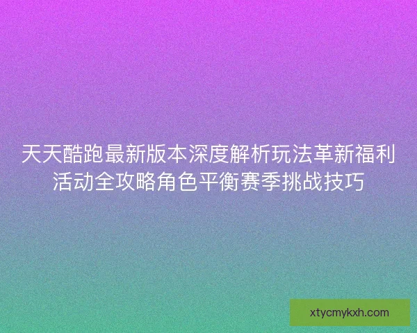 天天酷跑最新版本深度解析玩法革新福利活动全攻略角色平衡赛季挑战技巧 天天酷跑最新版本深度解析玩法革新福利活动全攻略角色平衡赛季挑战技巧