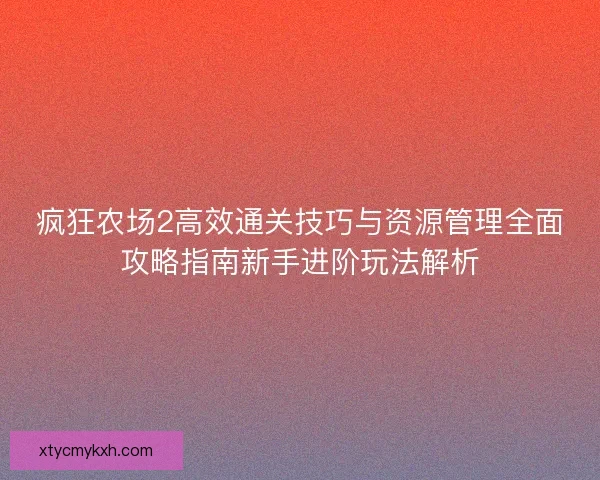 疯狂农场2高效通关技巧与资源管理全面攻略指南新手进阶玩法解析