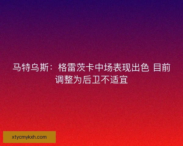 马特乌斯：格雷茨卡中场表现出色 目前调整为后卫不适宜