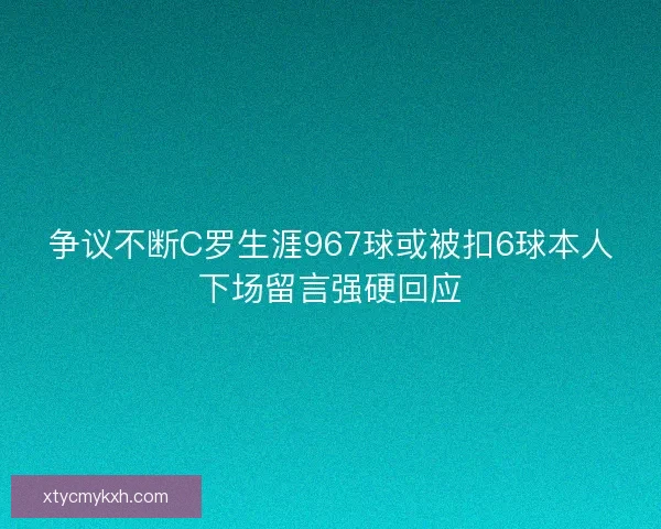 争议不断C罗生涯967球或被扣6球本人下场留言强硬回应