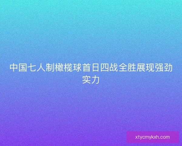 中国七人制橄榄球首日四战全胜展现强劲实力