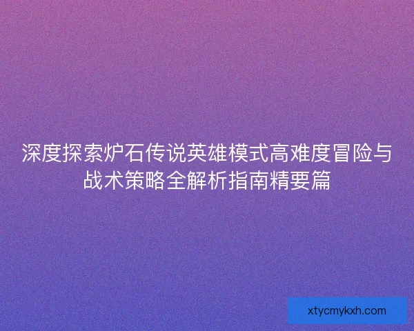 深度探索炉石传说英雄模式高难度冒险与战术策略全解析指南精要篇