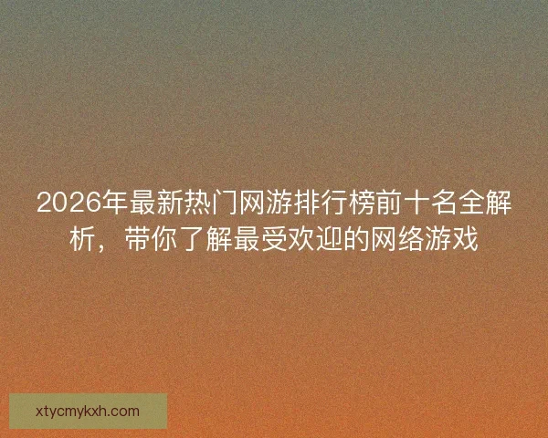 2026年最新热门网游排行榜前十名全解析，带你了解最受欢迎的网络游戏