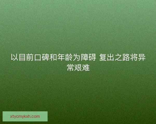 以目前口碑和年龄为障碍 复出之路将异常艰难 以目前口碑和年龄为障碍 复出之路将异常艰难