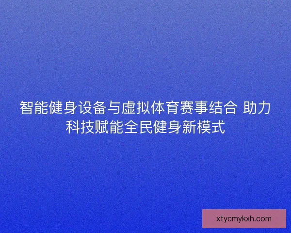 智能健身设备与虚拟体育赛事结合 助力科技赋能全民健身新模式 智能健身设备与虚拟体育赛事结合 助力科技赋能全民健身新模式