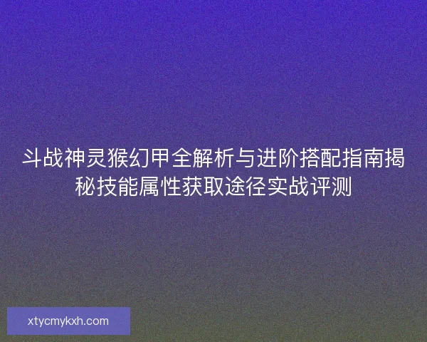 斗战神灵猴幻甲全解析与进阶搭配指南揭秘技能属性获取途径实战评测 斗战神灵猴幻甲全解析与进阶搭配指南揭秘技能属性获取途径实战评测