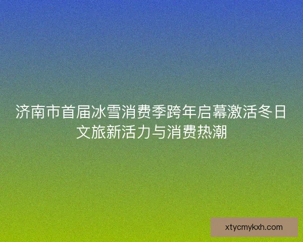 济南市首届冰雪消费季跨年启幕激活冬日文旅新活力与消费热潮 济南市首届冰雪消费季跨年启幕激活冬日文旅新活力与消费热潮