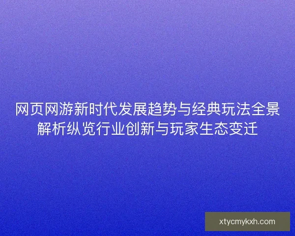 网页网游新时代发展趋势与经典玩法全景解析纵览行业创新与玩家生态变迁 网页网游新时代发展趋势与经典玩法全景解析纵览行业创新与玩家生态变迁